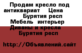 Продам кресло под антиквариат  › Цена ­ 9 900 - Бурятия респ. Мебель, интерьер » Диваны и кресла   . Бурятия респ.